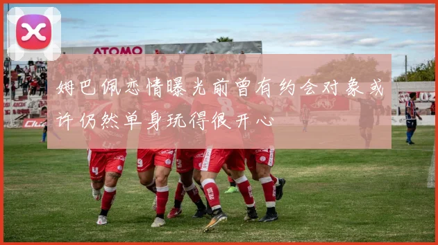 姆巴佩恋情曝光前曾有约会对象或许仍然单身玩得很开心