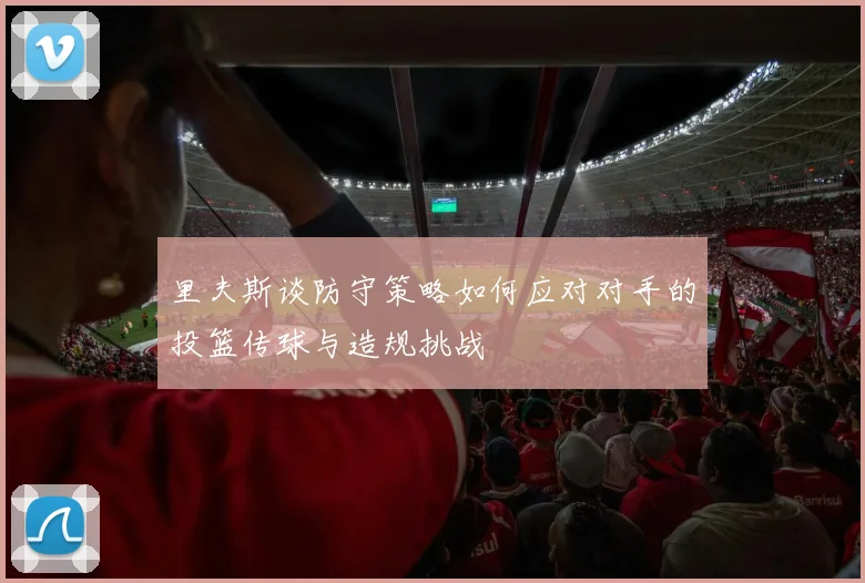 里夫斯谈防守策略如何应对对手的投篮传球与造规挑战