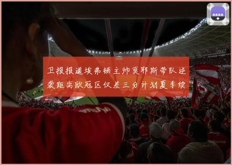 卫报报道埃弗顿主帅莫耶斯带队逆袭距离欧冠区仅差三分计划夏季续约