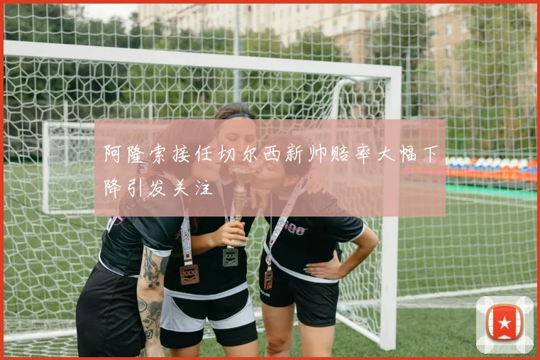 阿隆索接任切尔西新帅赔率大幅下降引发关注
