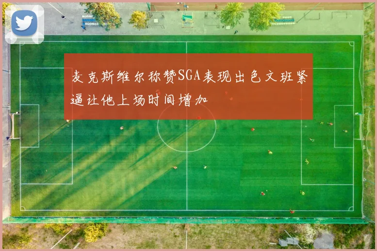 麦克斯维尔称赞SGA表现出色文班紧逼让他上场时间增加