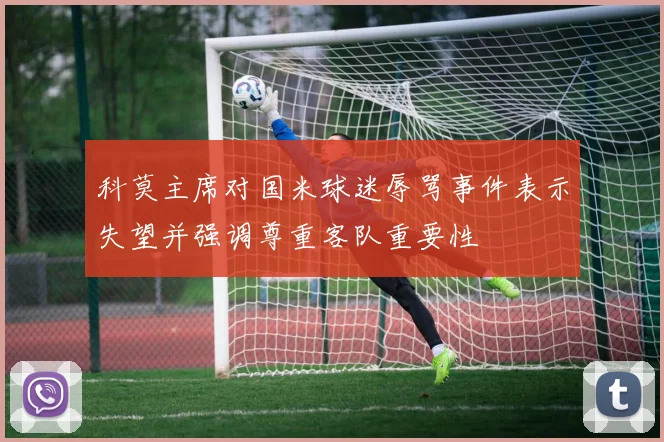 科莫主席对国米球迷辱骂事件表示失望并强调尊重客队重要性