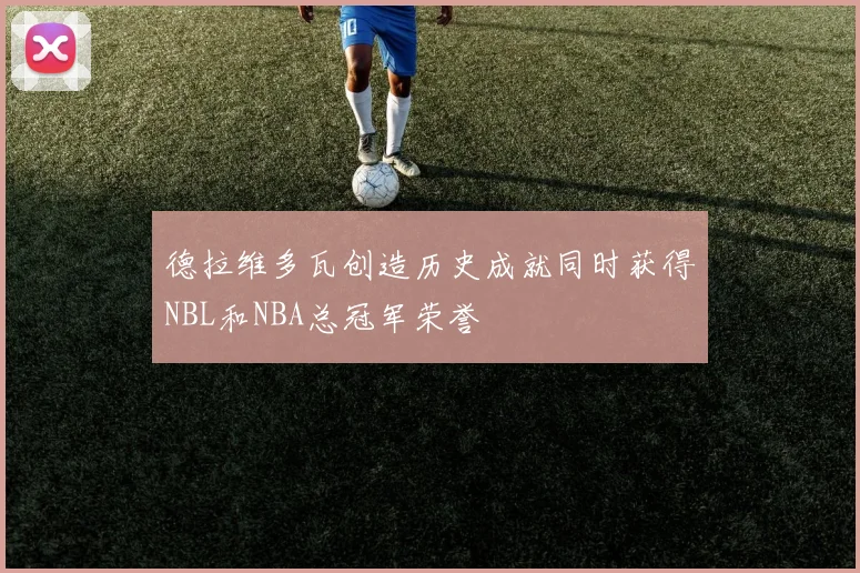 德拉维多瓦创造历史成就同时获得NBL和NBA总冠军荣誉