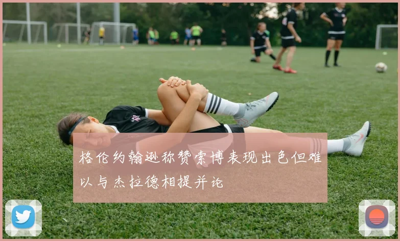 格伦约翰逊称赞索博表现出色但难以与杰拉德相提并论
