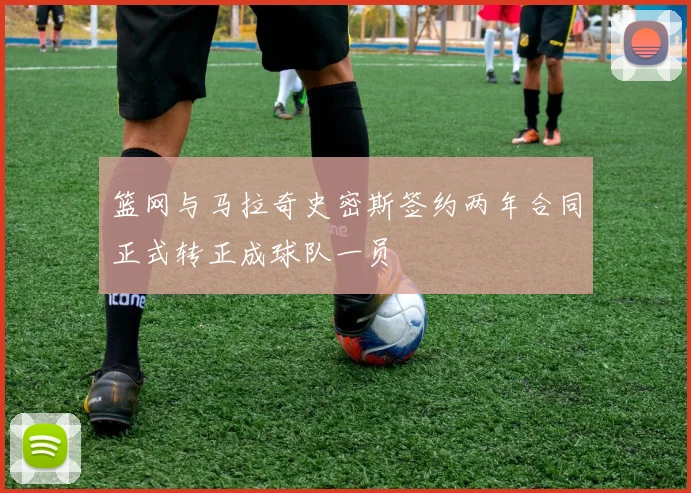 篮网与马拉奇史密斯签约两年合同正式转正成球队一员