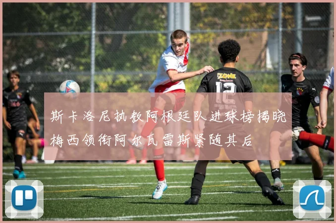 斯卡洛尼执教阿根廷队进球榜揭晓梅西领衔阿尔瓦雷斯紧随其后