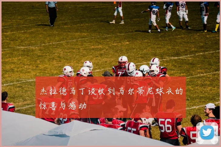 杰拉德马丁谈收到马尔蒂尼球衣的惊喜与感动