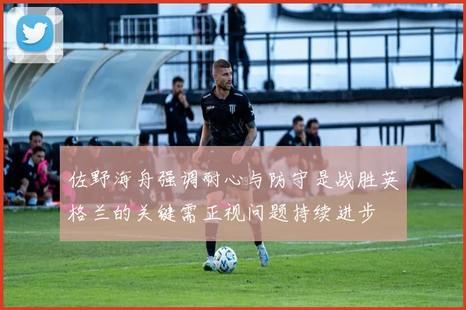 佐野海舟强调耐心与防守是战胜英格兰的关键需正视问题持续进步