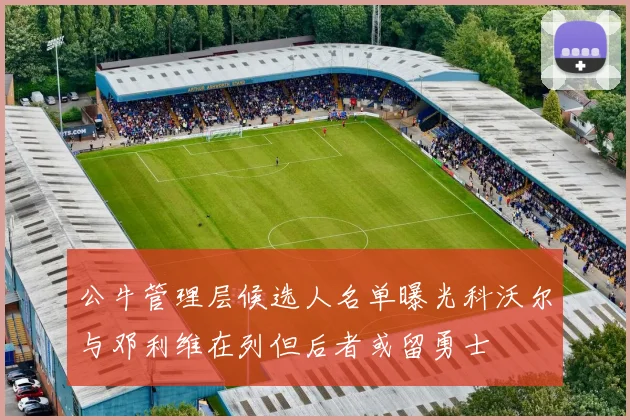 公牛管理层候选人名单曝光科沃尔与邓利维在列但后者或留勇士