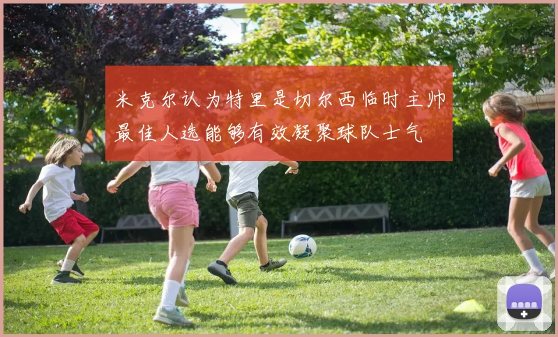 米克尔认为特里是切尔西临时主帅最佳人选能够有效凝聚球队士气
