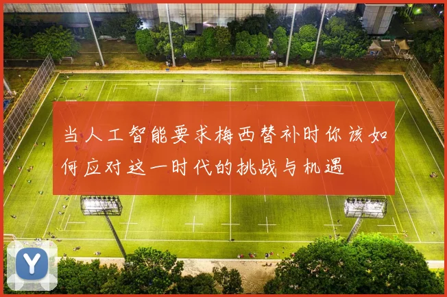 当人工智能要求梅西替补时你该如何应对这一时代的挑战与机遇