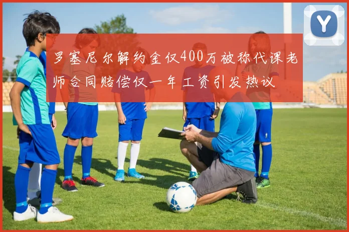 罗塞尼尔解约金仅400万被称代课老师合同赔偿仅一年工资引发热议