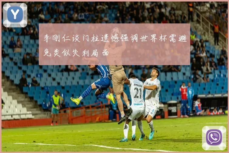 李刚仁谈门柱遗憾强调世界杯需避免类似失利局面