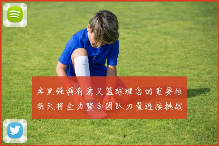 库里强调有意义篮球理念的重要性明天将全力整合团队力量迎接挑战