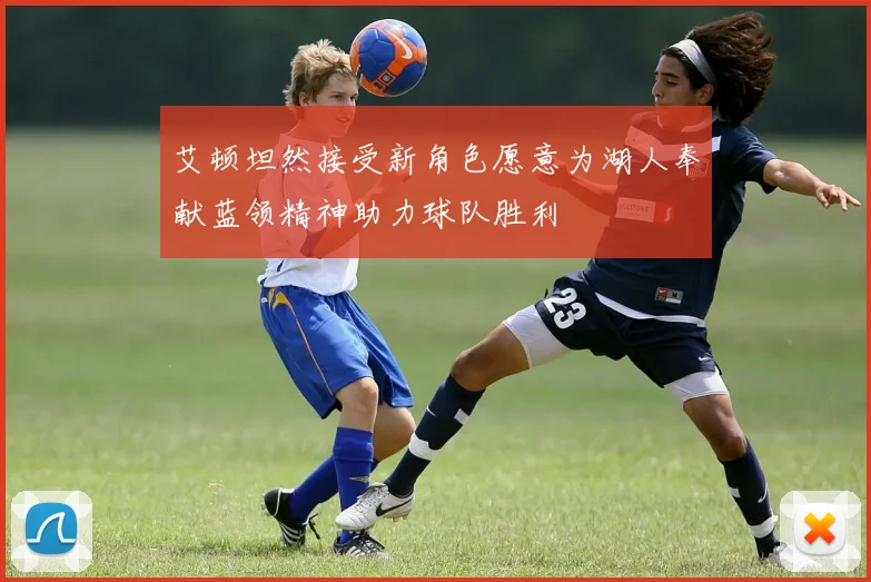 艾顿坦然接受新角色愿意为湖人奉献蓝领精神助力球队胜利