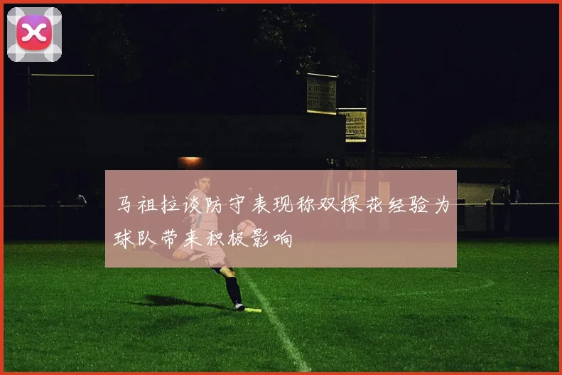 马祖拉谈防守表现称双探花经验为球队带来积极影响