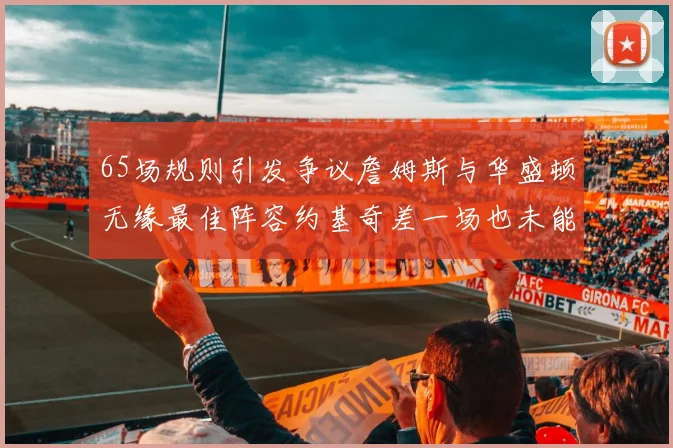 65场规则引发争议詹姆斯与华盛顿无缘最佳阵容约基奇差一场也未能入选