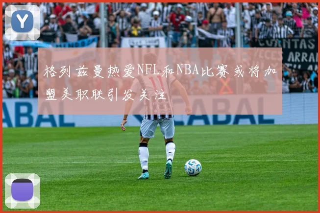 格列兹曼热爱NFL和NBA比赛或将加盟美职联引发关注