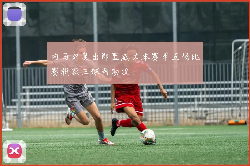 内马尔复出即显威力本赛季五场比赛斩获三球两助攻