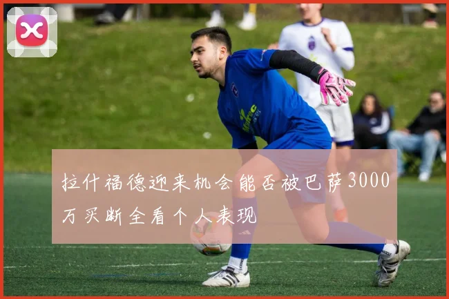 拉什福德迎来机会能否被巴萨3000万买断全看个人表现