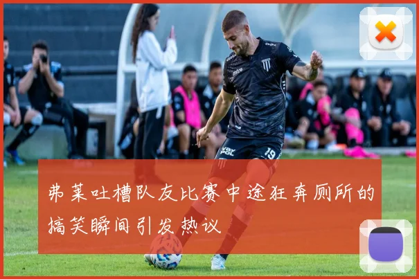 弗莱吐槽队友比赛中途狂奔厕所的搞笑瞬间引发热议