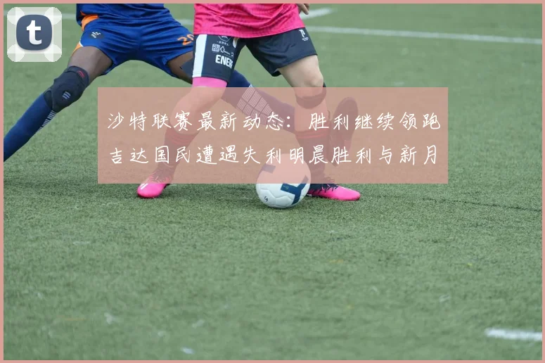 沙特联赛最新动态：胜利继续领跑吉达国民遭遇失利明晨胜利与新月激战