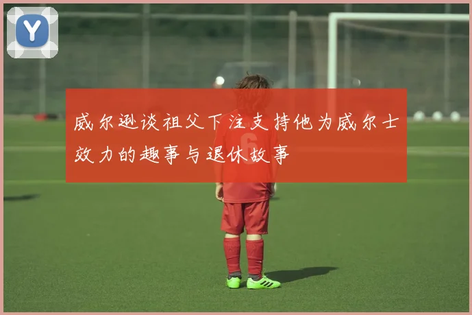 威尔逊谈祖父下注支持他为威尔士效力的趣事与退休故事