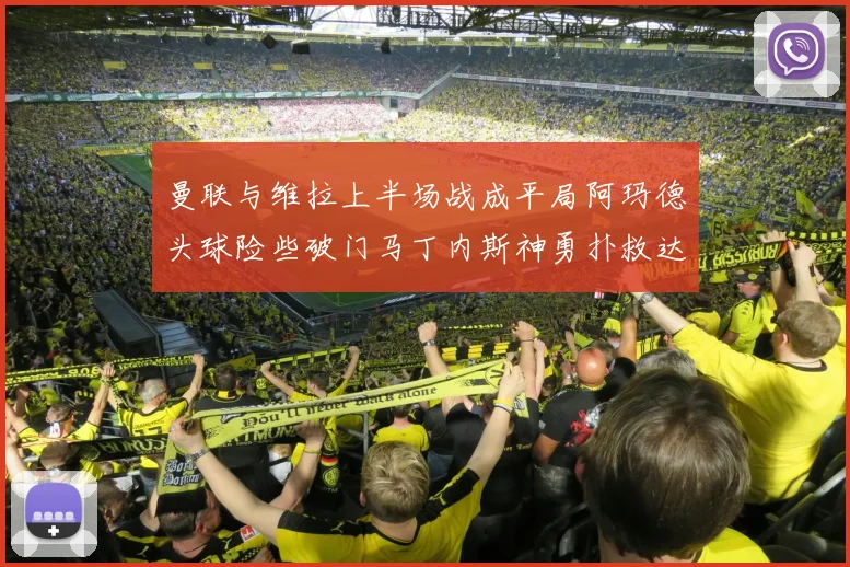 曼联与维拉上半场战成平局阿玛德头球险些破门马丁内斯神勇扑救达洛特错失良机