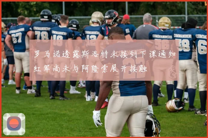罗马诺透露斯洛特未接到下课通知红军尚未与阿隆索展开接触