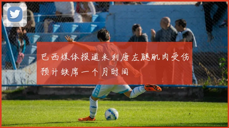 巴西媒体报道米利唐左腿肌肉受伤预计缺席一个月时间