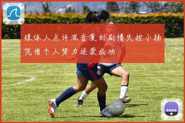媒体人点评混音复刻剧情失控小杨凭借个人努力逆袭成功